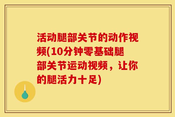 活动腿部关节的动作视频(10分钟零基础腿部关节运动视频,让你的腿活力十足) 活动腿部关节的动作视频(10分钟零基础腿部关节运动视频,让你的腿活力十足)