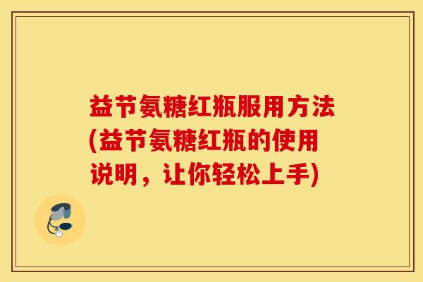益节氨糖红瓶服用方法(益节氨糖红瓶的使用说明，让你轻松上手)