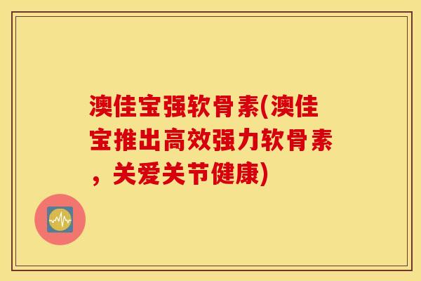 澳佳宝强软骨素(澳佳宝推出高效强力软骨素，关爱关节健康)