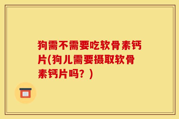 狗需不需要吃软骨素钙片(狗儿需要摄取软骨素钙片吗？)