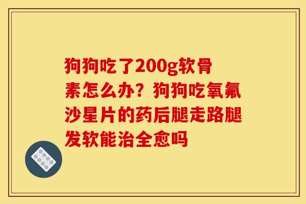 狗狗吃了200g软骨素怎么办?狗狗吃氧氟沙星片的药后腿走路腿发软能治全愈吗 狗狗吃了200g软骨素怎么办?狗狗吃氧氟沙星片的药后腿走路腿发软能治全愈吗