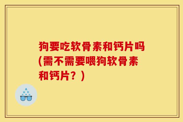 狗要吃软骨素和钙片吗(需不需要喂狗软骨素和钙片？)