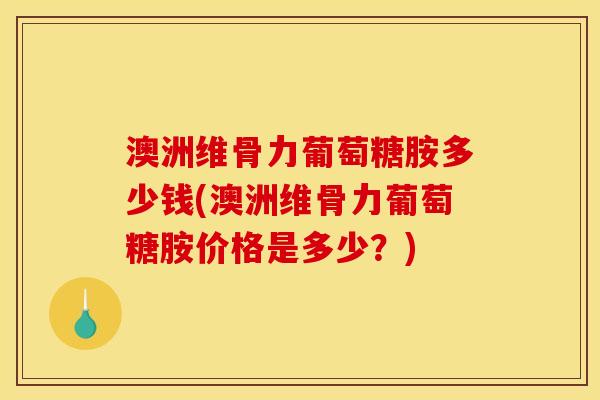 澳洲维骨力葡萄糖胺多少钱(澳洲维骨力葡萄糖胺价格是多少?) 澳洲维骨力葡萄糖胺多少钱(澳洲维骨力葡萄糖胺价格是多少?)