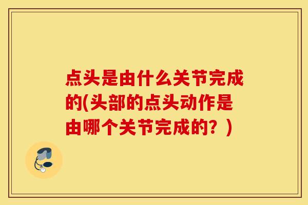 点头是由什么关节完成的(头部的点头动作是由哪个关节完成的？)