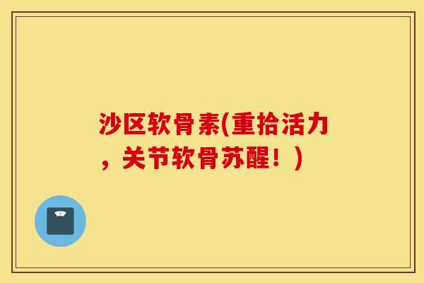 沙区软骨素(重拾活力，关节软骨苏醒！)