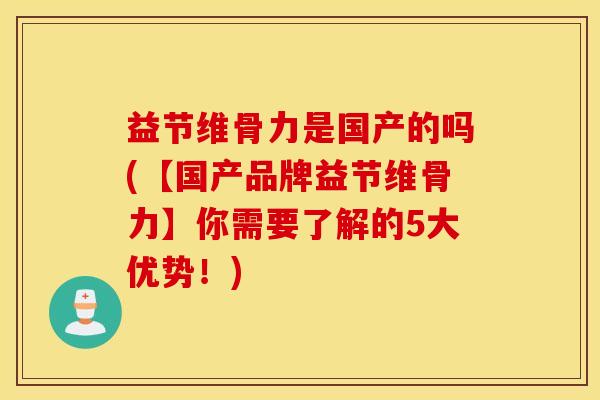 益节维骨力是国产的吗(【国产品牌益节维骨力】你需要了解的5大优势！)