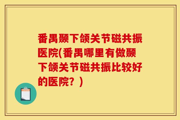 番禺颞下颌关节磁共振医院(番禺哪里有做颞下颌关节磁共振比较好的医院？)