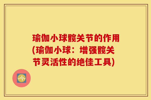 瑜伽小球髋关节的作用(瑜伽小球：增强髋关节灵活性的绝佳工具)
