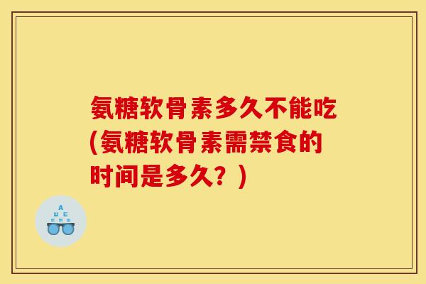 氨糖软骨素多久不能吃(氨糖软骨素需禁食的时间是多久?) 氨糖软骨素多久不能吃(氨糖软骨素需禁食的时间是多久?)