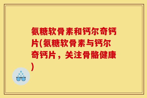 氨糖软骨素和钙尔奇钙片(氨糖软骨素与钙尔奇钙片，关注骨骼健康)