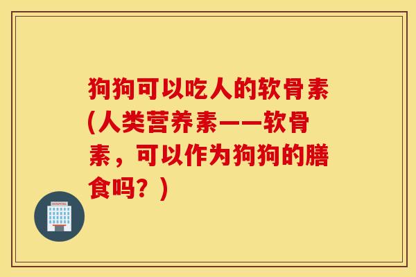 狗狗可以吃人的软骨素(人类营养素——软骨素,可以作为狗狗的膳食吗?) 狗狗可以吃人的软骨素(人类营养素——软骨素,可以作为狗狗的膳食吗?)