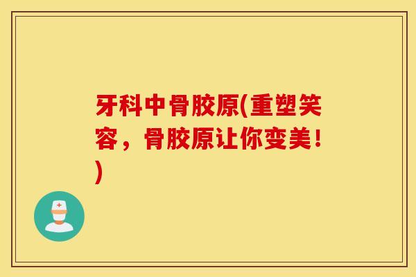 牙科中骨胶原(重塑笑容，骨胶原让你变美！)