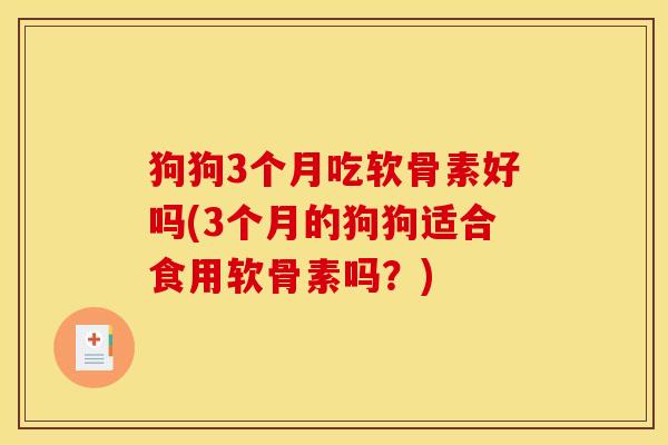狗狗3个月吃软骨素好吗(3个月的狗狗适合食用软骨素吗？)