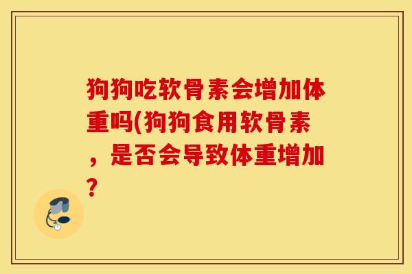 狗狗吃软骨素会增加体重吗(狗狗食用软骨素，是否会导致体重增加？