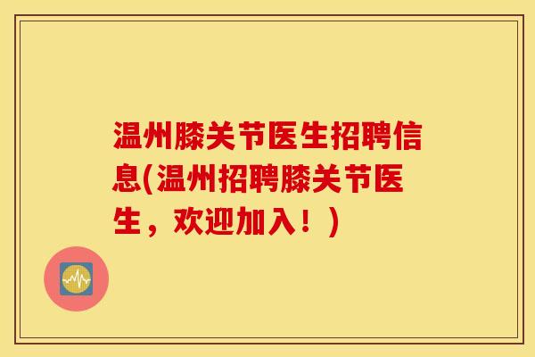 温州膝关节医生招聘信息(温州招聘膝关节医生，欢迎加入！)