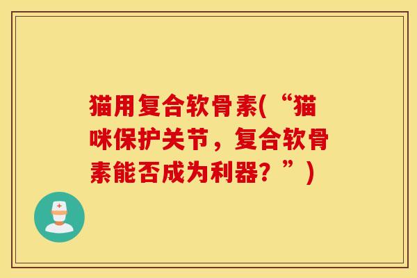 猫用复合软骨素(“猫咪保护关节，复合软骨素能否成为利器？”)