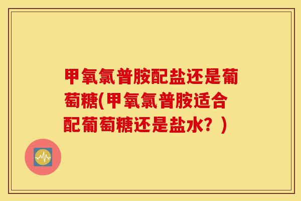 甲氧氯普胺配盐还是葡萄糖(甲氧氯普胺适合配葡萄糖还是盐水？)