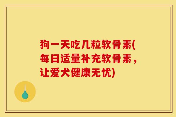 狗一天吃几粒软骨素(每日适量补充软骨素,让爱犬健康无忧) 狗一天吃几粒软骨素(每日适量补充软骨素,让爱犬健康无忧)