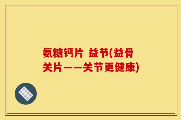 氨糖钙片 益节(益骨关片——关节更健康) 氨糖钙片 益节(益骨关片——关节更健康)
