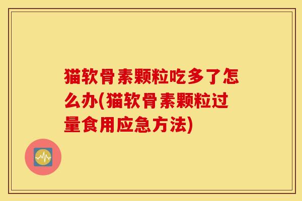 猫软骨素颗粒吃多了怎么办(猫软骨素颗粒过量食用应急方法)