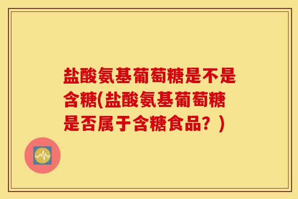 盐酸氨基葡萄糖是不是含糖(盐酸氨基葡萄糖是否属于含糖食品？)