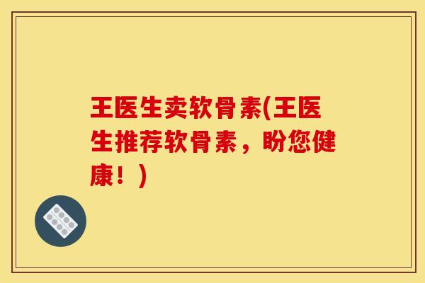王医生卖软骨素(王医生推荐软骨素，盼您健康！)