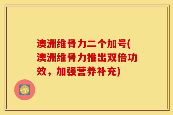 澳洲维骨力二个加号(澳洲维骨力推出双倍功效,加强营养补充) 澳洲维骨力二个加号(澳洲维骨力推出双倍功效,加强营养补充)