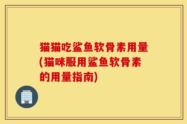猫猫吃鲨鱼软骨素用量(猫咪服用鲨鱼软骨素的用量指南)