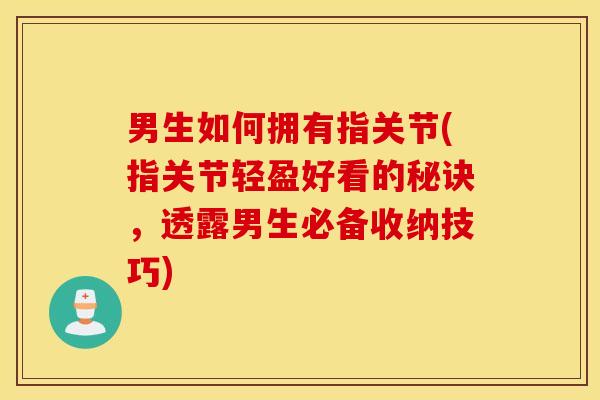 男生如何拥有指关节(指关节轻盈好看的秘诀，透露男生必备收纳技巧)