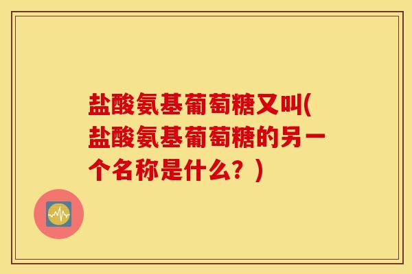 盐酸氨基葡萄糖又叫(盐酸氨基葡萄糖的另一个名称是什么？)