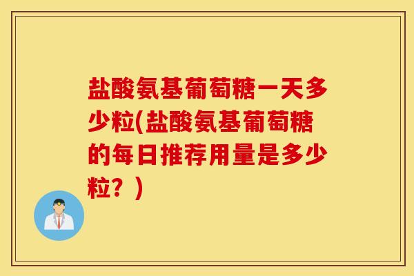 盐酸氨基葡萄糖一天多少粒(盐酸氨基葡萄糖的每日推荐用量是多少粒？)