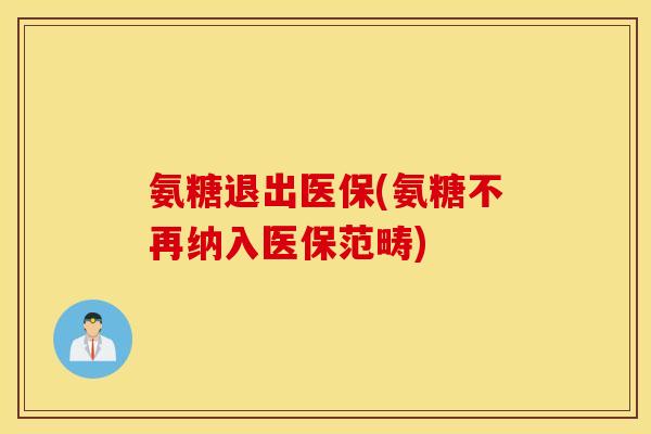 氨糖退出医保(氨糖不再纳入医保范畴)