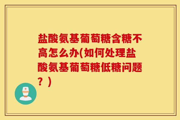 盐酸氨基葡萄糖含糖不高怎么办(如何处理盐酸氨基葡萄糖低糖问题？)
