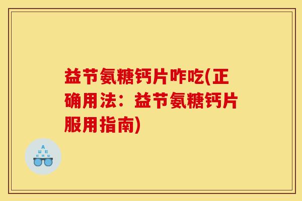 益节氨糖钙片咋吃(正确用法：益节氨糖钙片服用指南)