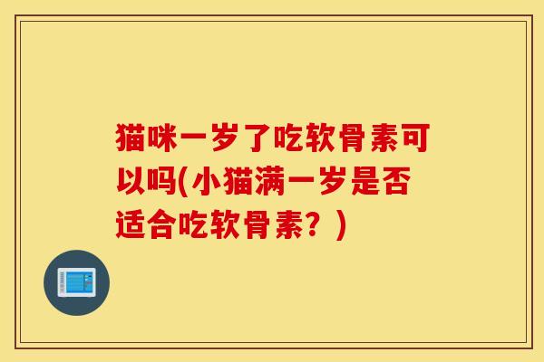 猫咪一岁了吃软骨素可以吗(小猫满一岁是否适合吃软骨素？)