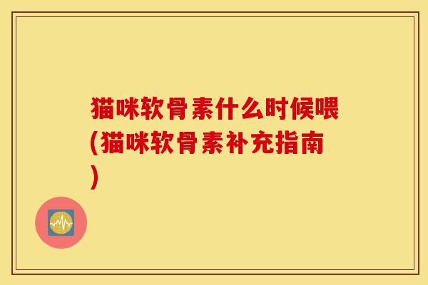 猫咪软骨素什么时候喂(猫咪软骨素补充指南) 猫咪软骨素什么时候喂(猫咪软骨素补充指南)