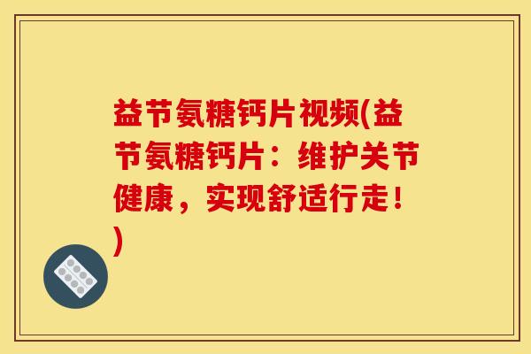 益节氨糖钙片视频(益节氨糖钙片：维护关节健康，实现舒适行走！)