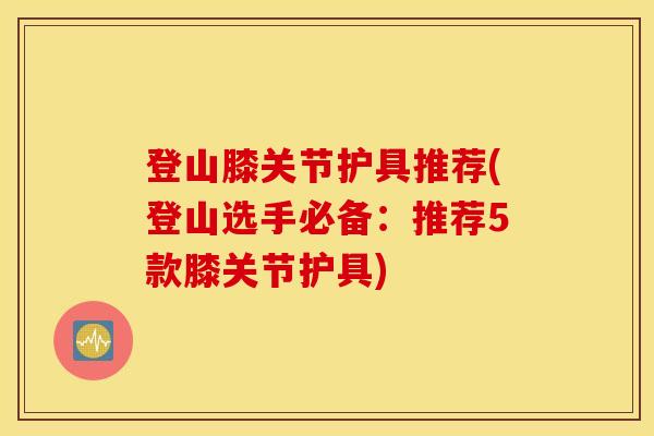 登山膝关节护具推荐(登山选手必备：推荐5款膝关节护具)