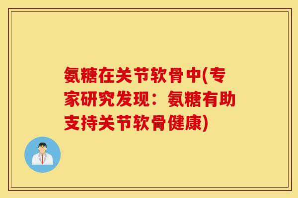 氨糖在关节软骨中(专家研究发现:氨糖有助支持关节软骨健康) 氨糖在关节软骨中(专家研究发现:氨糖有助支持关节软骨健康)