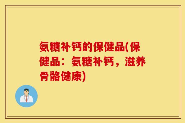 氨糖补钙的保健品(保健品：氨糖补钙，滋养骨骼健康)