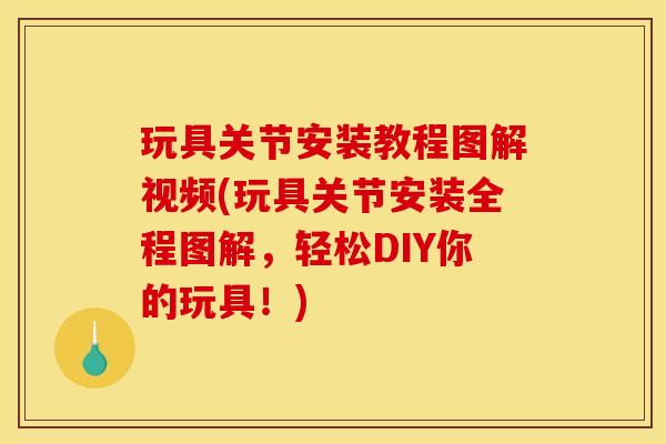 玩具关节安装教程图解视频(玩具关节安装全程图解，轻松DIY你的玩具！)