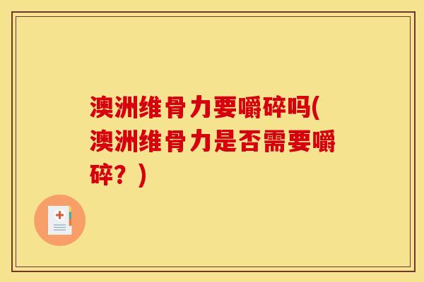 澳洲维骨力要嚼碎吗(澳洲维骨力是否需要嚼碎？)