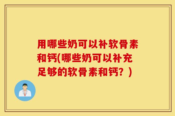 用哪些奶可以补软骨素和钙(哪些奶可以补充足够的软骨素和钙？)
