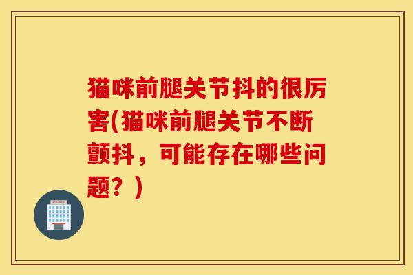 猫咪前腿关节抖的很厉害(猫咪前腿关节不断颤抖，可能存在哪些问题？)
