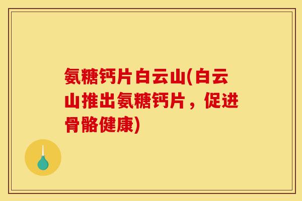 氨糖钙片白云山(白云山推出氨糖钙片，促进骨骼健康)