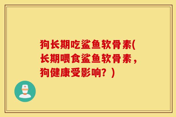 狗长期吃鲨鱼软骨素(长期喂食鲨鱼软骨素,狗健康受影响?) 狗长期吃鲨鱼软骨素(长期喂食鲨鱼软骨素,狗健康受影响?)