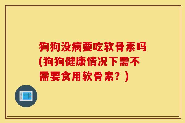 狗狗没病要吃软骨素吗(狗狗健康情况下需不需要食用软骨素？)