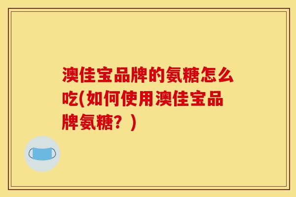 澳佳宝品牌的氨糖怎么吃(如何使用澳佳宝品牌氨糖？)