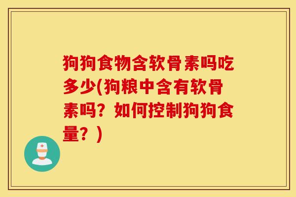 狗狗食物含软骨素吗吃多少(狗粮中含有软骨素吗？如何控制狗狗食量？)
