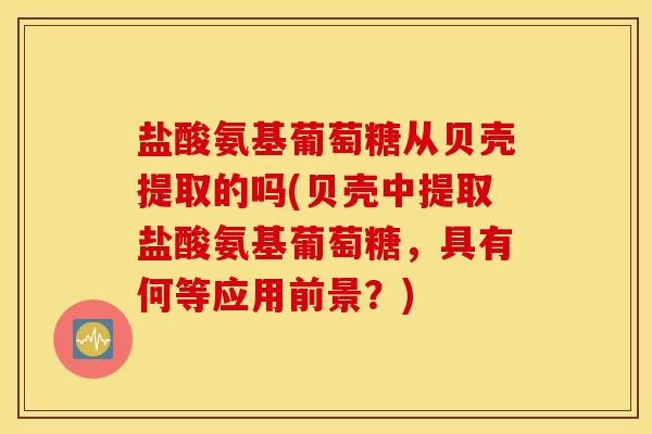 盐酸氨基葡萄糖从贝壳提取的吗(贝壳中提取盐酸氨基葡萄糖，具有何等应用前景？)